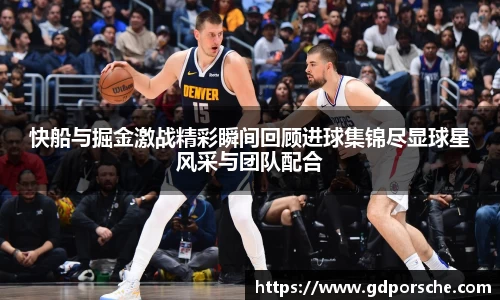 快船与掘金激战精彩瞬间回顾进球集锦尽显球星风采与团队配合