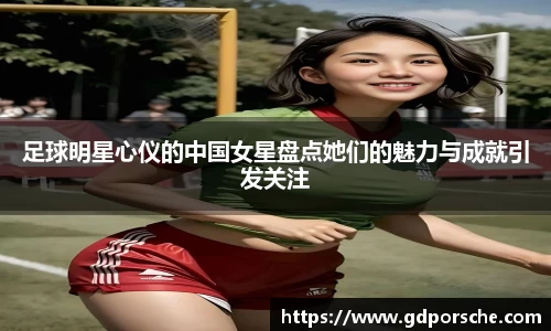 足球明星心仪的中国女星盘点她们的魅力与成就引发关注