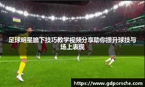足球明星跪下技巧教学视频分享助你提升球技与场上表现